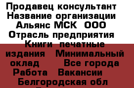 Продавец-консультант › Название организации ­ Альянс-МСК, ООО › Отрасль предприятия ­ Книги, печатные издания › Минимальный оклад ­ 1 - Все города Работа » Вакансии   . Белгородская обл.,Белгород г.